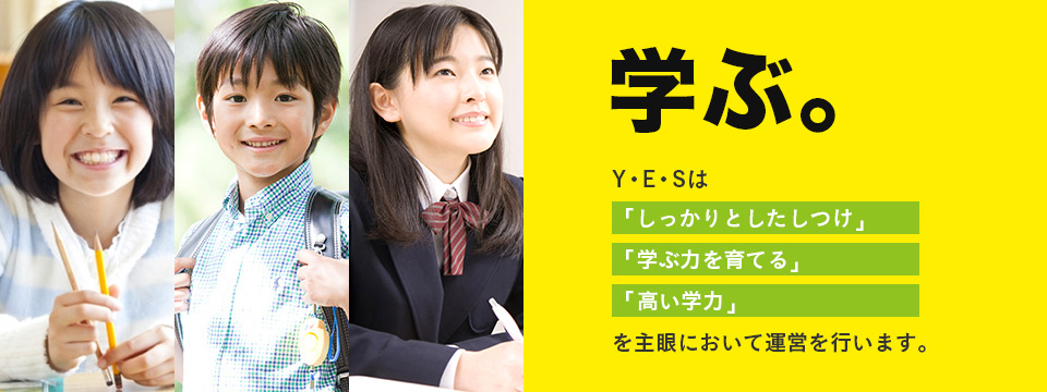 学ぶ。Y・E・Sは「しっかりとしたしつけ」「学力を育てる」「高い学力」を主眼において運営を行います。